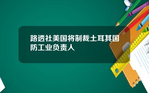 路透社美国将制裁土耳其国防工业负责人