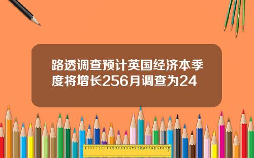 路透调查预计英国经济本季度将增长256月调查为24