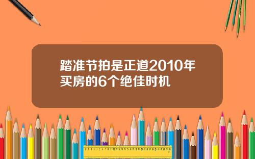 踏准节拍是正道2010年买房的6个绝佳时机