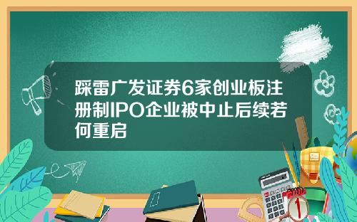 踩雷广发证券6家创业板注册制IPO企业被中止后续若何重启