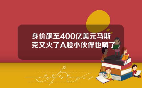 身价飙至400亿美元马斯克又火了A股小伙伴也嗨了