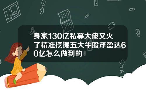 身家130亿私募大佬又火了精准挖掘五大牛股浮盈达60亿怎么做到的