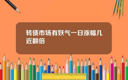 转债市场有妖气一日涨幅几近翻倍