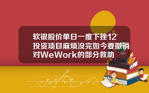 软银股价单日一度下挫12投资项目麻烦没完如今要撤销对WeWork的部分救助