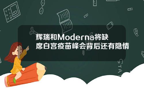 辉瑞和Moderna将缺席白宫疫苗峰会背后还有隐情