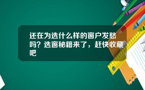 还在为选什么样的窗户发愁吗？选窗秘籍来了，赶快收藏吧