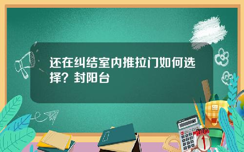 还在纠结室内推拉门如何选择？封阳台