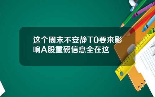 这个周末不安静T0要来影响A股重磅信息全在这