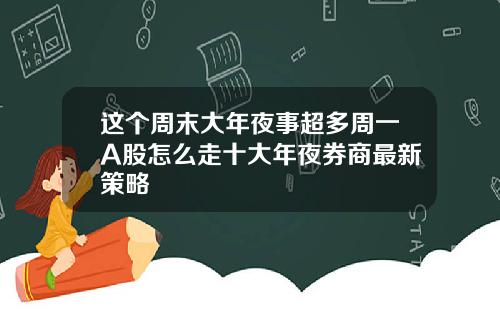 这个周末大年夜事超多周一A股怎么走十大年夜券商最新策略