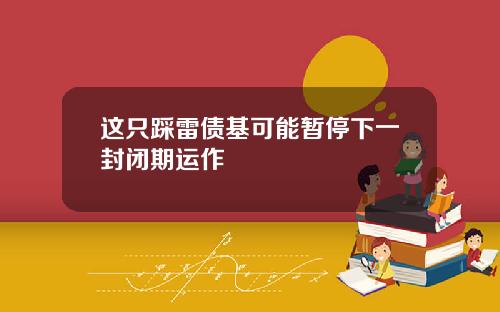 这只踩雷债基可能暂停下一封闭期运作