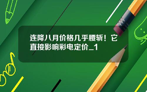 连降八月价格几乎腰斩！它直接影响彩电定价_1