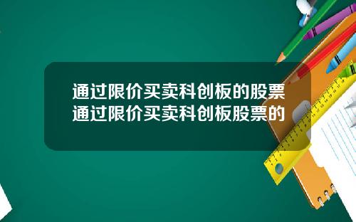 通过限价买卖科创板的股票通过限价买卖科创板股票的