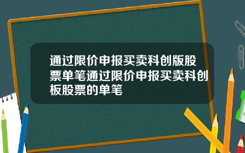 通过限价申报买卖科创版股票单笔通过限价申报买卖科创板股票的单笔