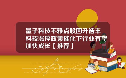 量子科技不雅点股回升浩丰科技涨停政策催化下行业有望加快成长【推荐】