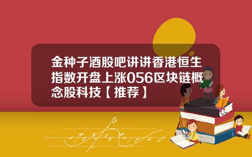 金种子酒股吧讲讲香港恒生指数开盘上涨056区块链概念股科技【推荐】