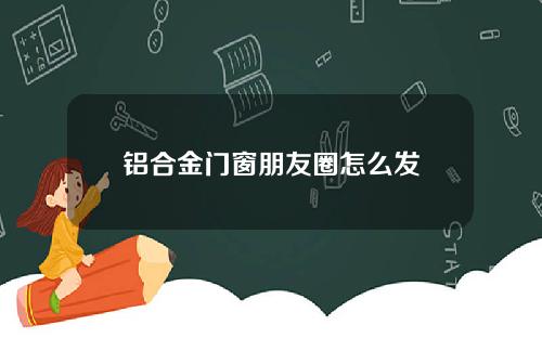 铝合金门窗朋友圈怎么发