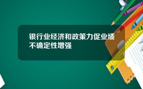 银行业经济和政策力促业绩不确定性增强