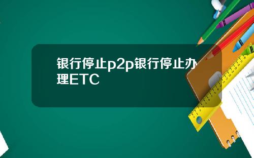 银行停止p2p银行停止办理ETC