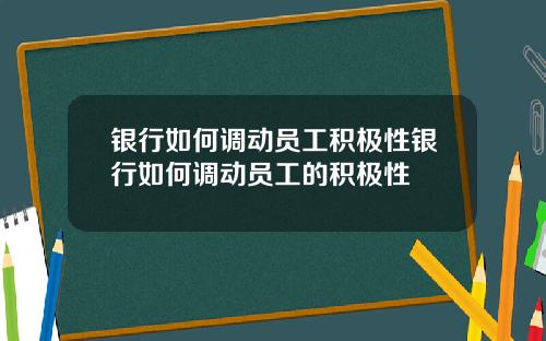 银行如何调动员工积极性银行如何调动员工的积极性