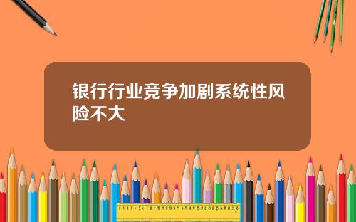 银行行业竞争加剧系统性风险不大