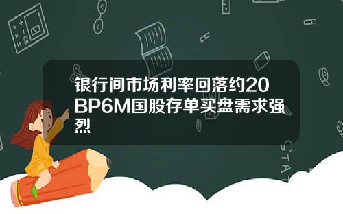 银行间市场利率回落约20BP6M国股存单买盘需求强烈