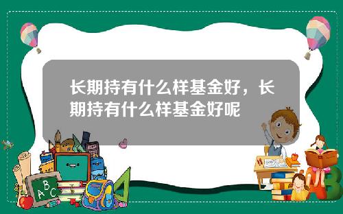 长期持有什么样基金好，长期持有什么样基金好呢