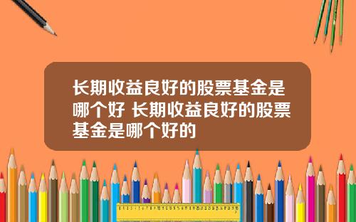 长期收益良好的股票基金是哪个好 长期收益良好的股票基金是哪个好的