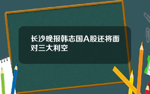 长沙晚报韩志国A股还将面对三大利空