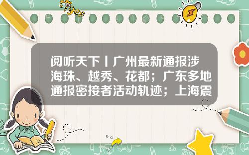 阅听天下丨广州最新通报涉海珠、越秀、花都；广东多地通报密接者活动轨迹；上海震旦职业学院开除发布错误言论教师