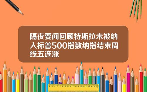 隔夜要闻回顾特斯拉未被纳入标普500指数纳指结束周线五连涨