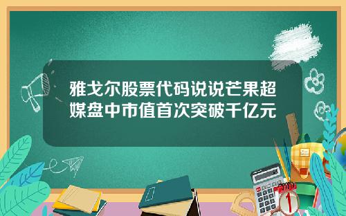 雅戈尔股票代码说说芒果超媒盘中市值首次突破千亿元