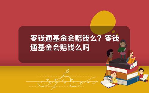 零钱通基金会赔钱么？零钱通基金会赔钱么吗