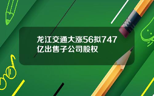 龙江交通大涨56拟747亿出售子公司股权