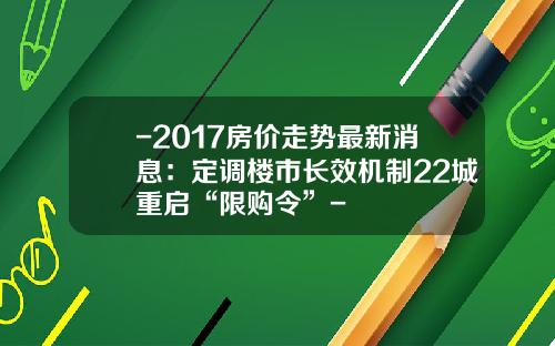 -2017房价走势最新消息：定调楼市长效机制22城重启“限购令”-