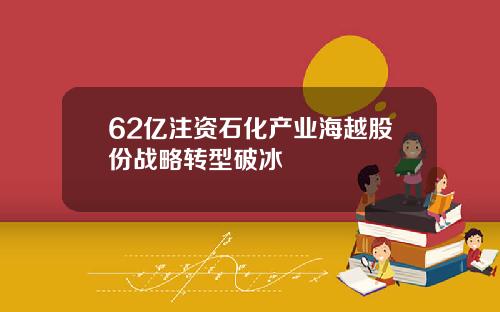 62亿注资石化产业海越股份战略转型破冰