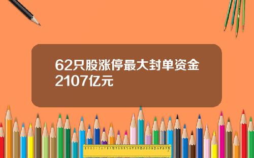 62只股涨停最大封单资金2107亿元