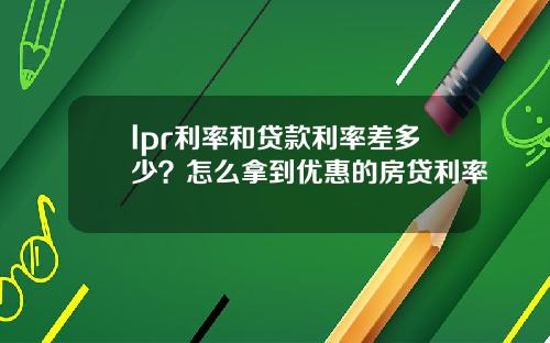 lpr利率和贷款利率差多少？怎么拿到优惠的房贷利率