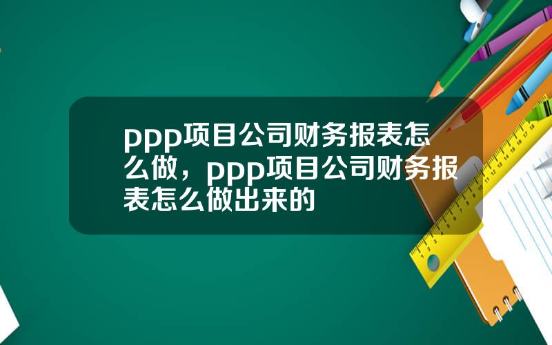 ppp项目公司财务报表怎么做，ppp项目公司财务报表怎么做出来的