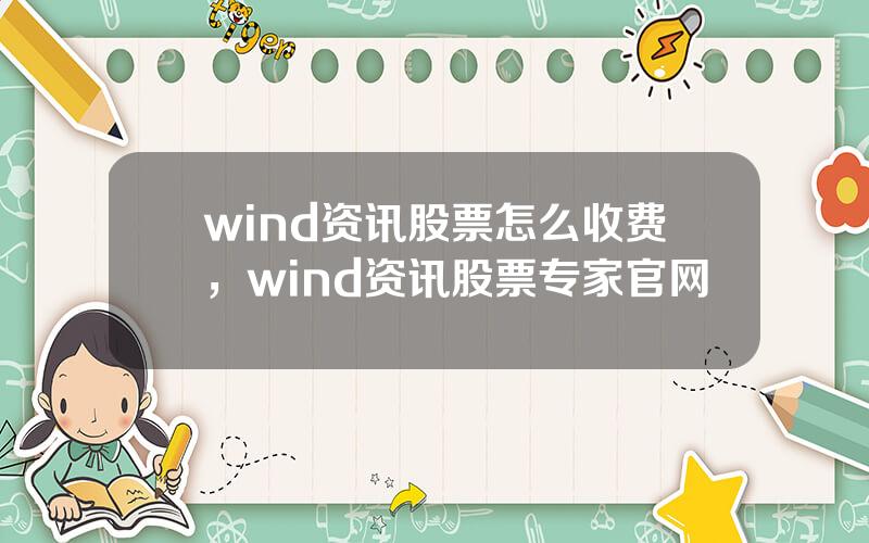 wind资讯股票怎么收费，wind资讯股票专家官网