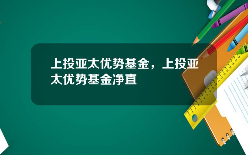 上投亚太优势基金，上投亚太优势基金净直