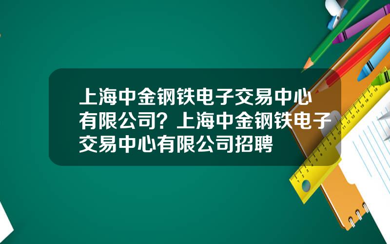 上海中金钢铁电子交易中心有限公司？上海中金钢铁电子交易中心有限公司招聘