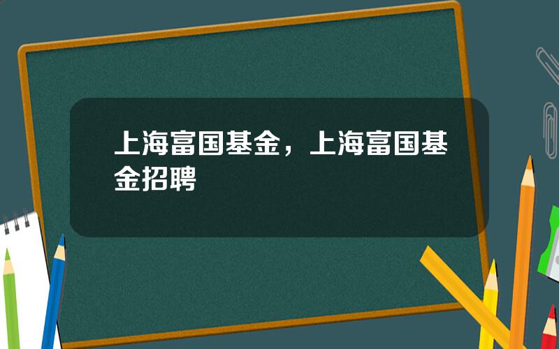 上海富国基金，上海富国基金招聘