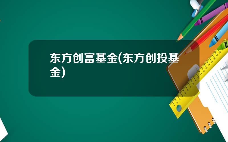 东方创富基金(东方创投基金)