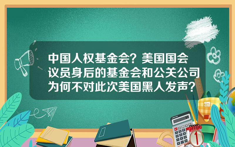 中国人权基金会？美国国会议员身后的基金会和公关公司为何不对此次美国黑人发声？反而集体沉默？