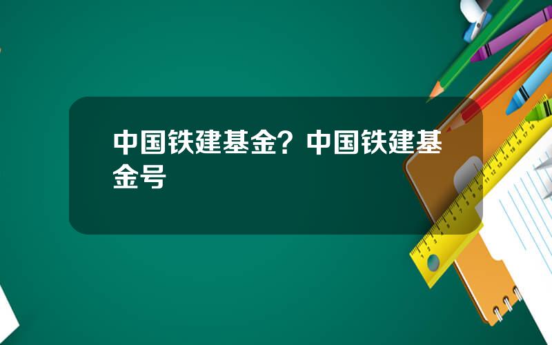 中国铁建基金？中国铁建基金号