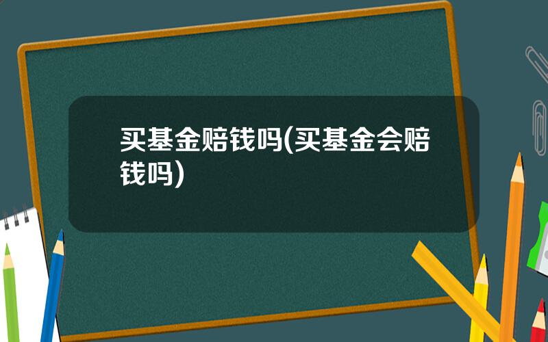 买基金赔钱吗(买基金会赔钱吗)