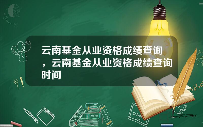 云南基金从业资格成绩查询，云南基金从业资格成绩查询时间