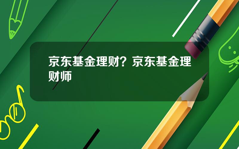 京东基金理财？京东基金理财师