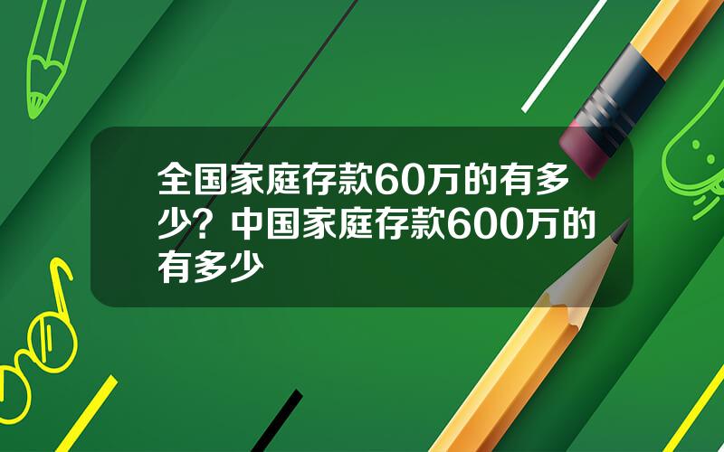 全国家庭存款60万的有多少？中国家庭存款600万的有多少