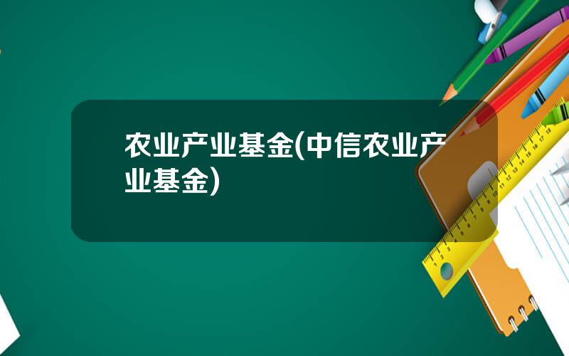 农业产业基金(中信农业产业基金)